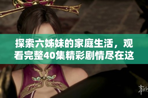 探索六姊妹的家庭生活，观看完整40集精彩剧情尽在这里