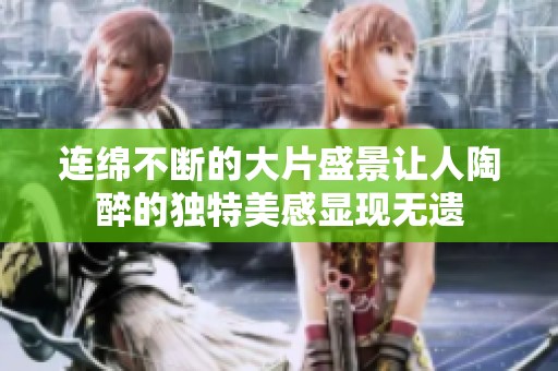 连绵不断的大片盛景让人陶醉的独特美感显现无遗