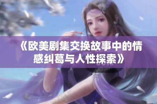 《欧美剧集交换故事中的情感纠葛与人性探索》
