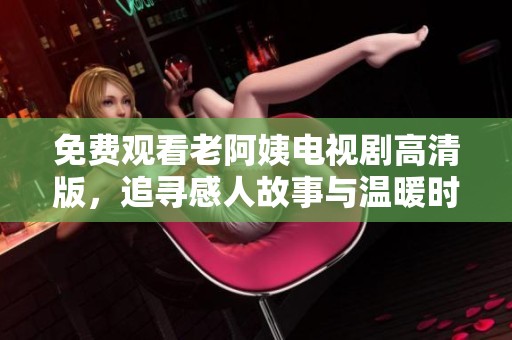 免费观看老阿姨电视剧高清版，追寻感人故事与温暖时光