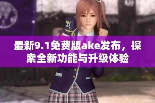 最新9.1免费版ake发布，探索全新功能与升级体验