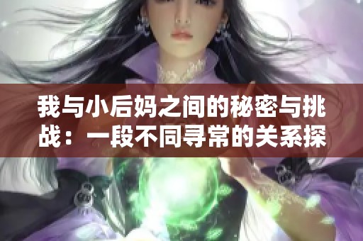我与小后妈之间的秘密与挑战：一段不同寻常的关系探索