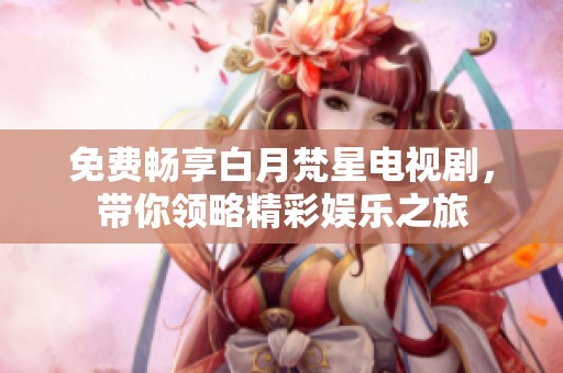 免费畅享白月梵星电视剧，带你领略精彩娱乐之旅