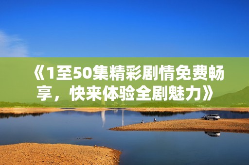 《1至50集精彩剧情免费畅享，快来体验全剧魅力》