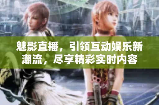 魅影直播，引领互动娱乐新潮流，尽享精彩实时内容