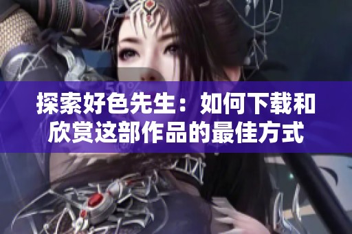 探索好色先生：如何下载和欣赏这部作品的最佳方式