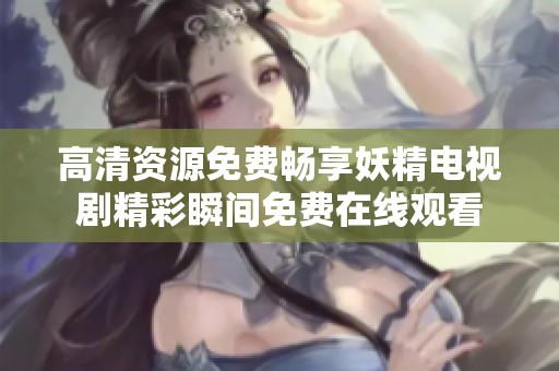 高清资源免费畅享妖精电视剧精彩瞬间免费在线观看