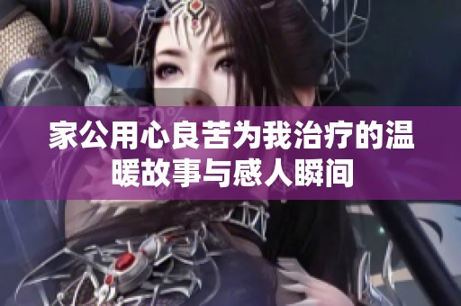 家公用心良苦为我治疗的温暖故事与感人瞬间