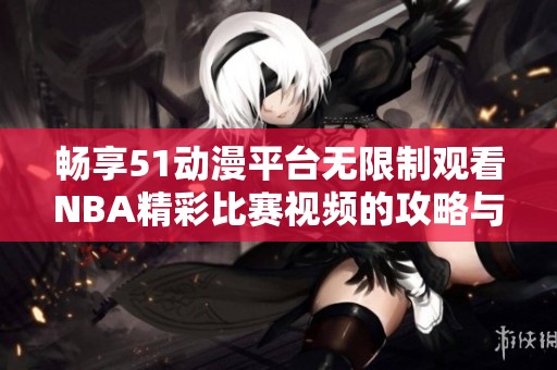 畅享51动漫平台无限制观看NBA精彩比赛视频的攻略与分享