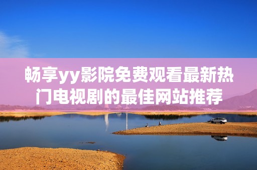 畅享yy影院免费观看最新热门电视剧的最佳网站推荐