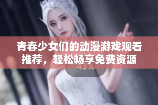 青春少女们的动漫游戏观看推荐，轻松畅享免费资源