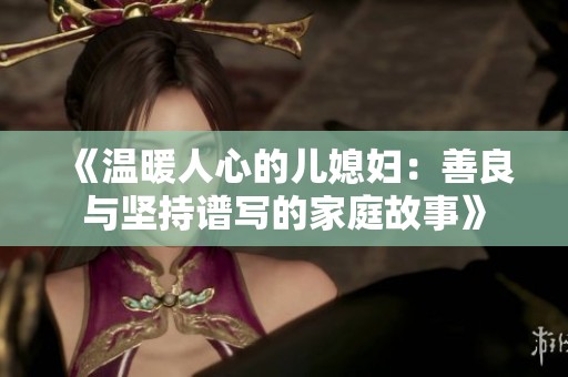 《温暖人心的儿媳妇：善良与坚持谱写的家庭故事》