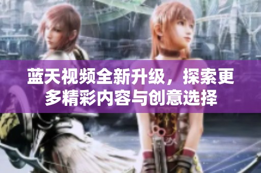 蓝天视频全新升级，探索更多精彩内容与创意选择