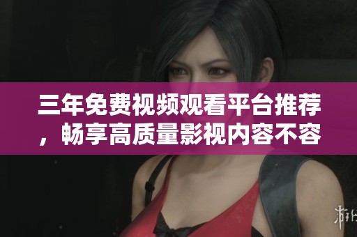 三年免费视频观看平台推荐，畅享高质量影视内容不容错过