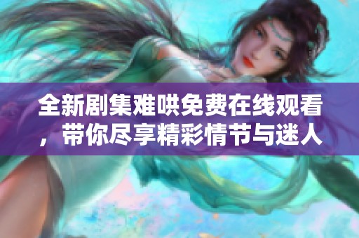 全新剧集难哄免费在线观看，带你尽享精彩情节与迷人角色