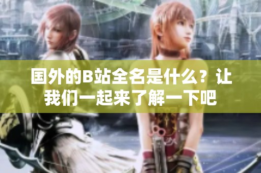 国外的B站全名是什么？让我们一起来了解一下吧