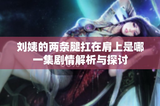 刘姨的两条腿扛在肩上是哪一集剧情解析与探讨