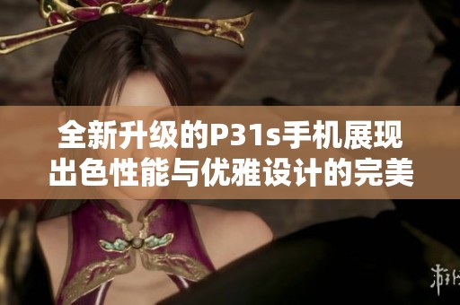 全新升级的P31s手机展现出色性能与优雅设计的完美结合