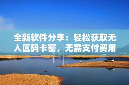 全新软件分享：轻松获取无人区码卡密，无需支付费用
