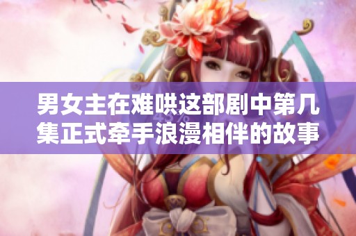 男女主在难哄这部剧中第几集正式牵手浪漫相伴的故事解析