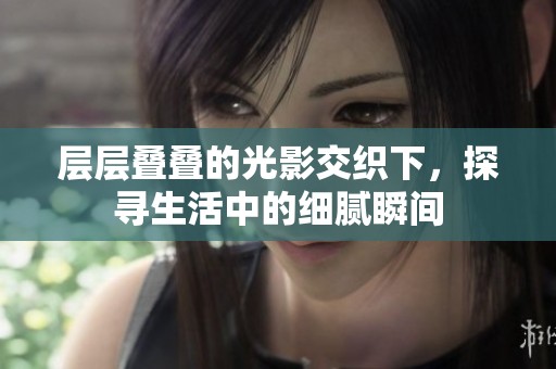 层层叠叠的光影交织下，探寻生活中的细腻瞬间