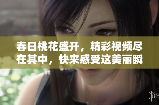 春日桃花盛开，精彩视频尽在其中，快来感受这美丽瞬间！