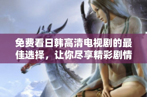 免费看日韩高清电视剧的最佳选择，让你尽享精彩剧情与娱乐体验