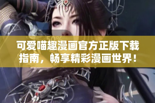 可爱喵趣漫画官方正版下载指南，畅享精彩漫画世界！