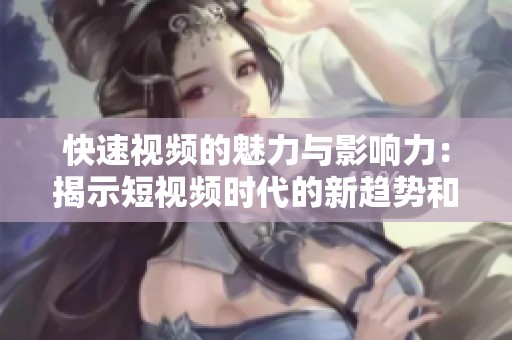 快速视频的魅力与影响力：揭示短视频时代的新趋势和机遇