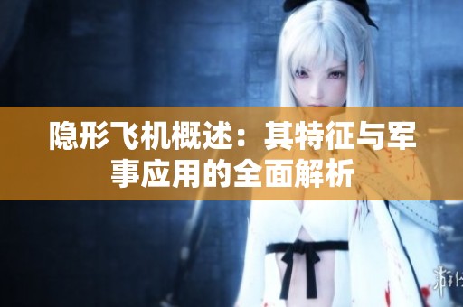 隐形飞机概述：其特征与军事应用的全面解析