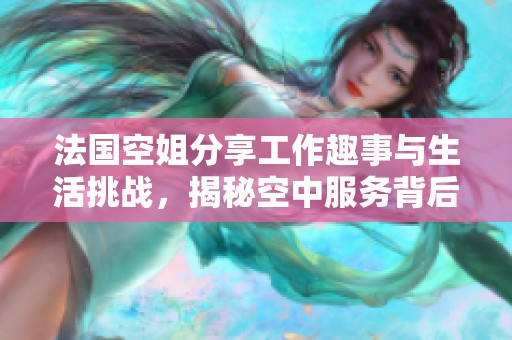 法国空姐分享工作趣事与生活挑战，揭秘空中服务背后的故事