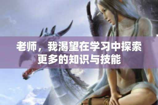 老师，我渴望在学习中探索更多的知识与技能
