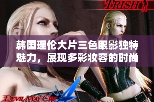 韩国理伦大片三色眼影独特魅力，展现多彩妆容的时尚新选择