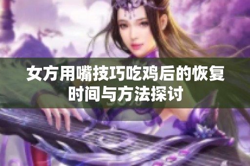 女方用嘴技巧吃鸡后的恢复时间与方法探讨