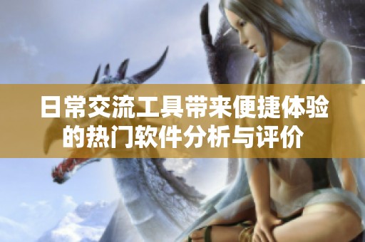日常交流工具带来便捷体验的热门软件分析与评价