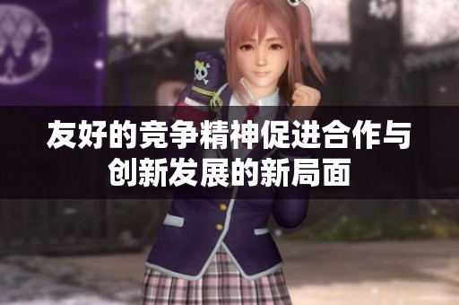 友好的竞争精神促进合作与创新发展的新局面