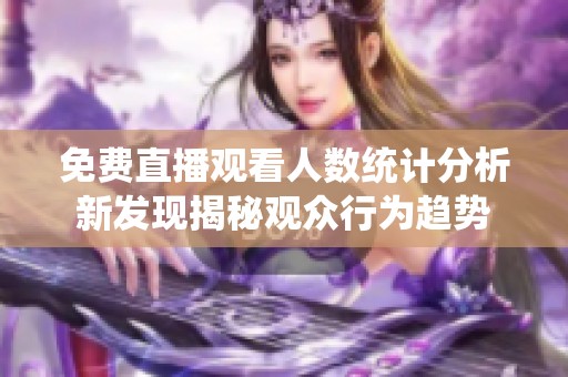 免费直播观看人数统计分析新发现揭秘观众行为趋势