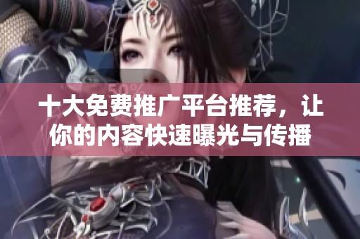 十大免费推广平台推荐，让你的内容快速曝光与传播