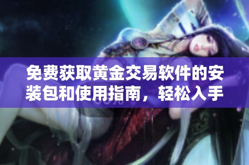 免费获取黄金交易软件的安装包和使用指南，轻松入手黄金投资