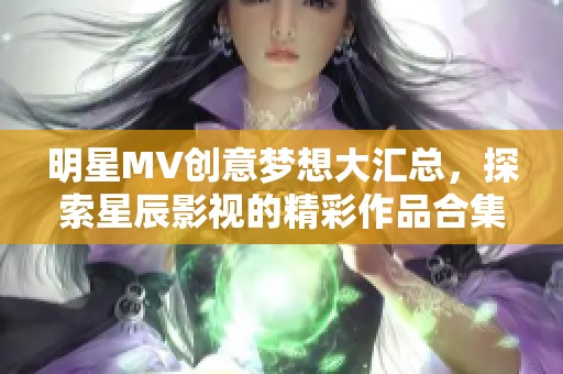 明星MV创意梦想大汇总，探索星辰影视的精彩作品合集