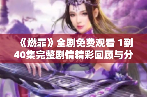 《燃罪》全剧免费观看 1到40集完整剧情精彩回顾与分析