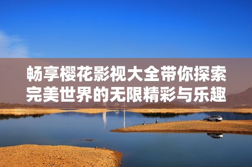 畅享樱花影视大全带你探索完美世界的无限精彩与乐趣