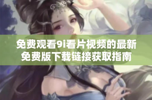 免费观看9i看片视频的最新免费版下载链接获取指南