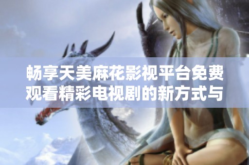 畅享天美麻花影视平台免费观看精彩电视剧的新方式与体验