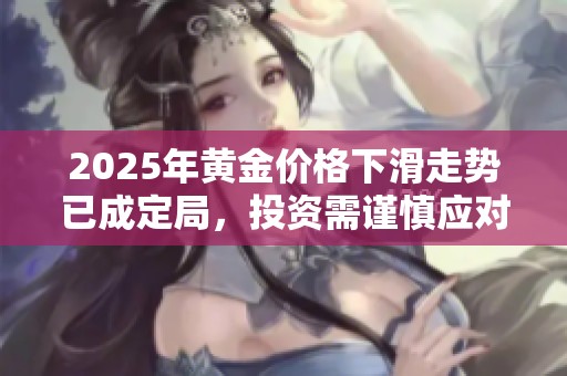 2025年黄金价格下滑走势已成定局，投资需谨慎应对市场变化