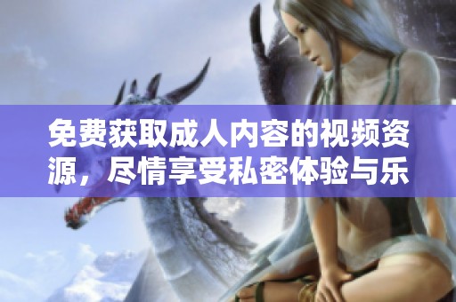 免费获取成人内容的视频资源，尽情享受私密体验与乐趣