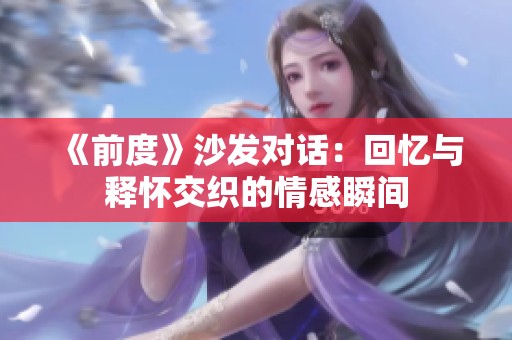 《前度》沙发对话：回忆与释怀交织的情感瞬间