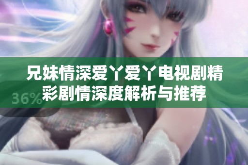 兄妹情深爱丫爱丫电视剧精彩剧情深度解析与推荐