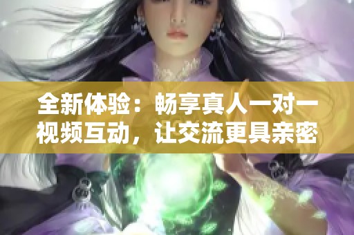 全新体验：畅享真人一对一视频互动，让交流更具亲密感