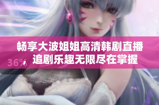 畅享大波姐姐高清韩剧直播，追剧乐趣无限尽在掌握
